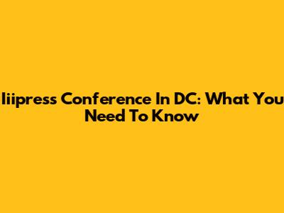 Iiipress Conference In DC: What You Need To Know