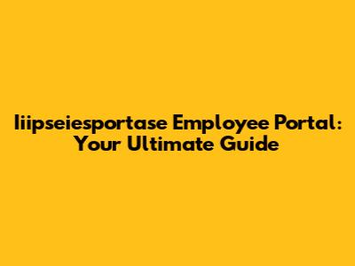 Iiipseiesportase Employee Portal: Your Ultimate Guide