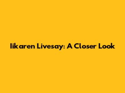 Iikaren Livesay: A Closer Look
