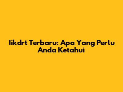 Iikdrt Terbaru: Apa Yang Perlu Anda Ketahui