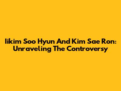 Iikim Soo Hyun And Kim Sae Ron: Unraveling The Controversy