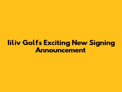 Iiliv Golf's Exciting New Signing Announcement