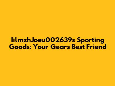 IilmzhJoeu002639s Sporting Goods: Your Gear's Best Friend
