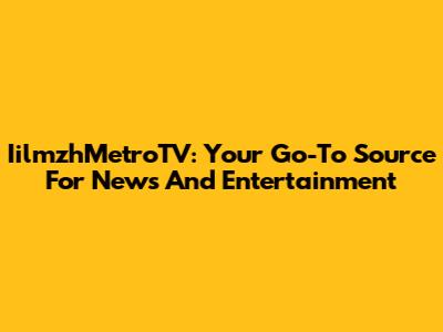 IilmzhMetroTV: Your Go-To Source For News And Entertainment