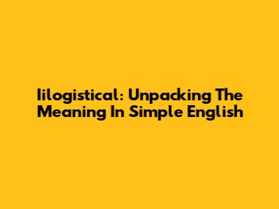Iilogistical: Unpacking The Meaning In Simple English