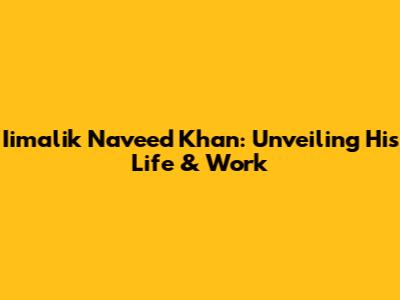 Iimalik Naveed Khan: Unveiling His Life & Work