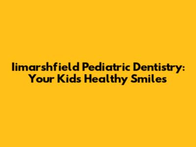 Iimarshfield Pediatric Dentistry: Your Kids' Healthy Smiles
