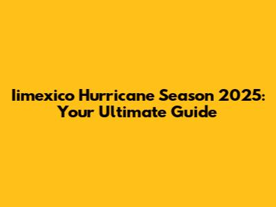Iimexico Hurricane Season 2025: Your Ultimate Guide