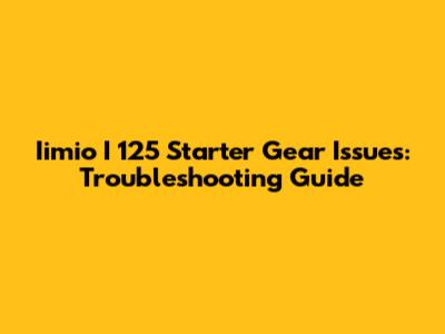Iimio I 125 Starter Gear Issues: Troubleshooting Guide