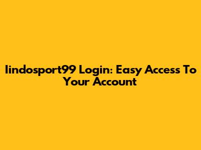 Iindosport99 Login: Easy Access To Your Account