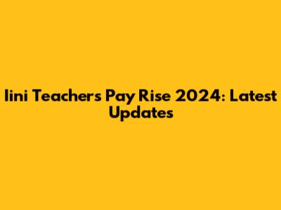 Iini Teachers Pay Rise 2024: Latest Updates