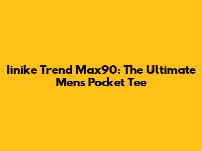 Iinike Trend Max90: The Ultimate Men's Pocket Tee