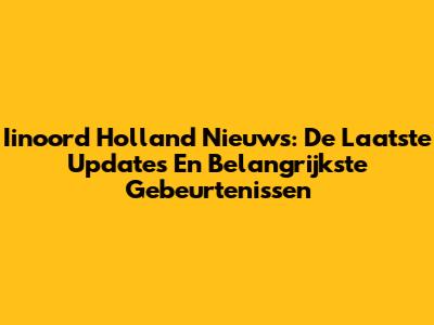 Iinoord Holland Nieuws: De Laatste Updates En Belangrijkste Gebeurtenissen