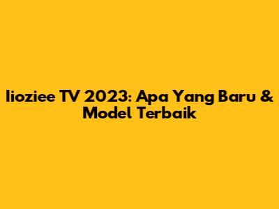Iioziee TV 2023: Apa Yang Baru & Model Terbaik
