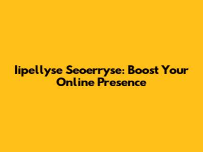 Iipellyse Seoerryse: Boost Your Online Presence