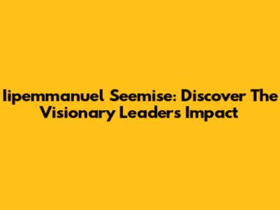 Iipemmanuel Seemise: Discover The Visionary Leader's Impact