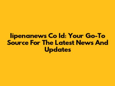 Iipenanews Co Id: Your Go-To Source For The Latest News And Updates