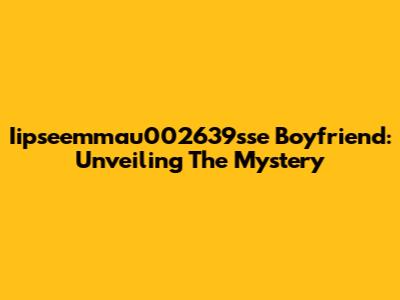 Iipseemmau002639sse Boyfriend: Unveiling The Mystery