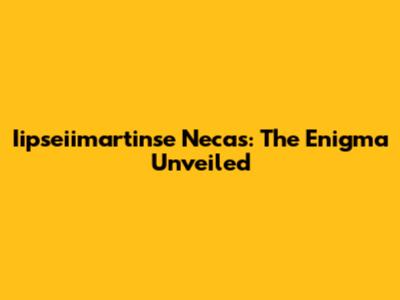 Iipseiimartinse Necas: The Enigma Unveiled