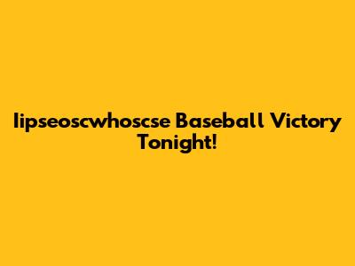 Iipseoscwhoscse Baseball Victory Tonight!