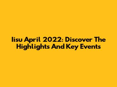 Iisu April 2022: Discover The Highlights And Key Events