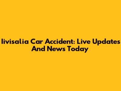 Iivisalia Car Accident: Live Updates And News Today