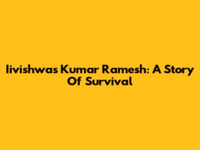 Iivishwas Kumar Ramesh: A Story Of Survival