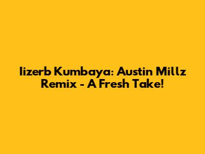 Iizerb Kumbaya: Austin Millz Remix - A Fresh Take!