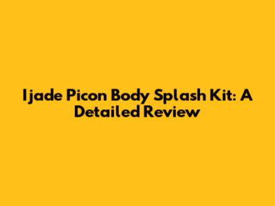 Ijade Picon Body Splash Kit: A Detailed Review