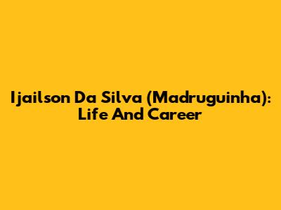 Ijailson Da Silva (Madruguinha): Life And Career