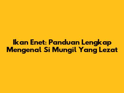 Ikan Enet: Panduan Lengkap Mengenal Si Mungil Yang Lezat