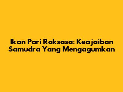 Ikan Pari Raksasa: Keajaiban Samudra Yang Mengagumkan