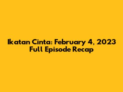 Ikatan Cinta: February 4, 2023 Full Episode Recap