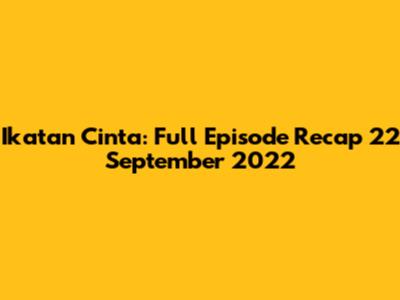 Ikatan Cinta: Full Episode Recap 22 September 2022
