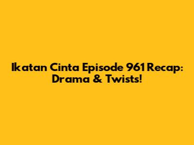 Ikatan Cinta Episode 961 Recap: Drama & Twists!
