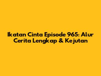 Ikatan Cinta Episode 965: Alur Cerita Lengkap & Kejutan