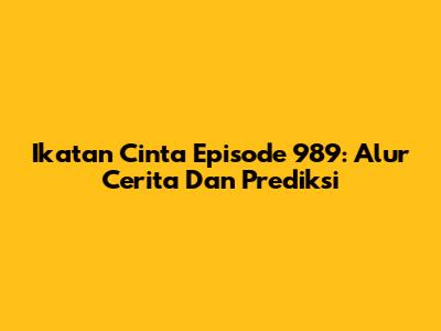Ikatan Cinta Episode 989: Alur Cerita Dan Prediksi