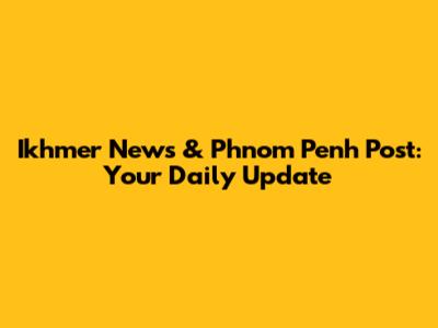 Ikhmer News & Phnom Penh Post: Your Daily Update