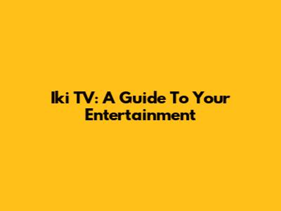 Iki TV: A Guide To Your Entertainment