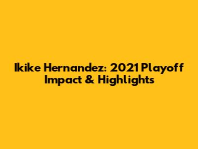 Ikike Hernandez: 2021 Playoff Impact & Highlights