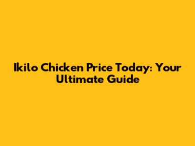 Ikilo Chicken Price Today: Your Ultimate Guide