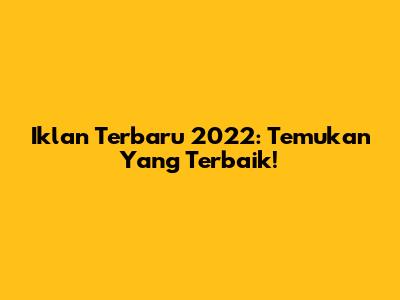 Iklan Terbaru 2022: Temukan Yang Terbaik!