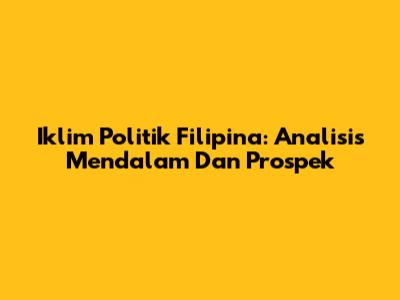 Iklim Politik Filipina: Analisis Mendalam Dan Prospek