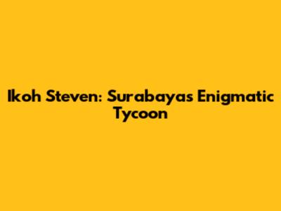 Ikoh Steven: Surabaya's Enigmatic Tycoon