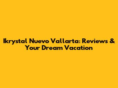 Ikrystal Nuevo Vallarta: Reviews & Your Dream Vacation