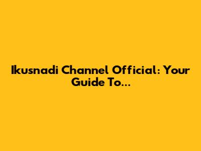 Ikusnadi Channel Official: Your Guide To...