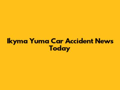 Ikyma Yuma Car Accident News Today