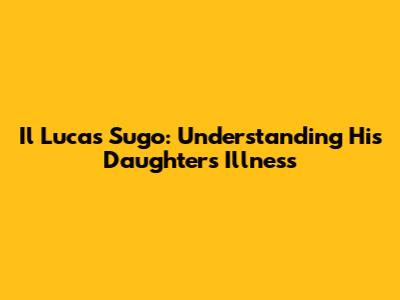 Il Lucas Sugo: Understanding His Daughter's Illness