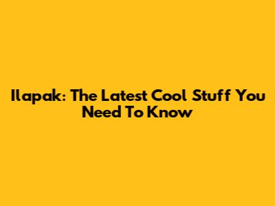 Ilapak: The Latest Cool Stuff You Need To Know