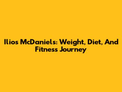 Ilios McDaniels: Weight, Diet, And Fitness Journey